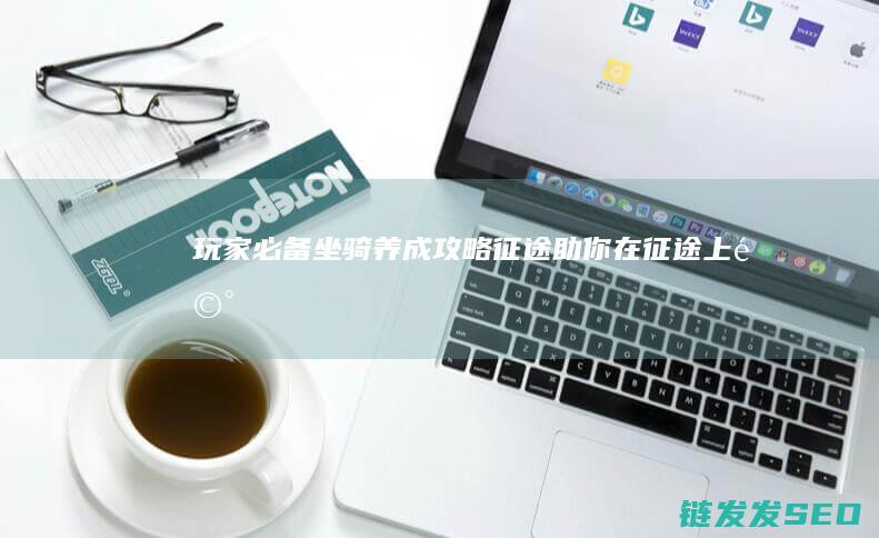 玩家必备！坐骑养成攻略-征途-助你在征途上驰骋四方