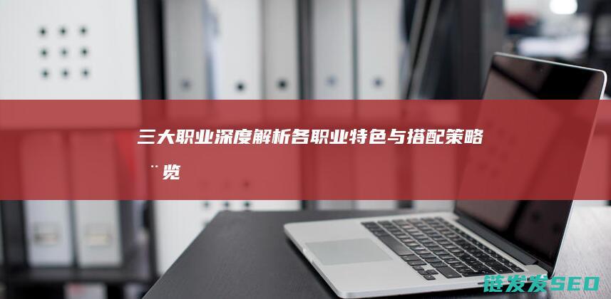 三大职业深度解析-各职业特色与搭配策略全览-征途2