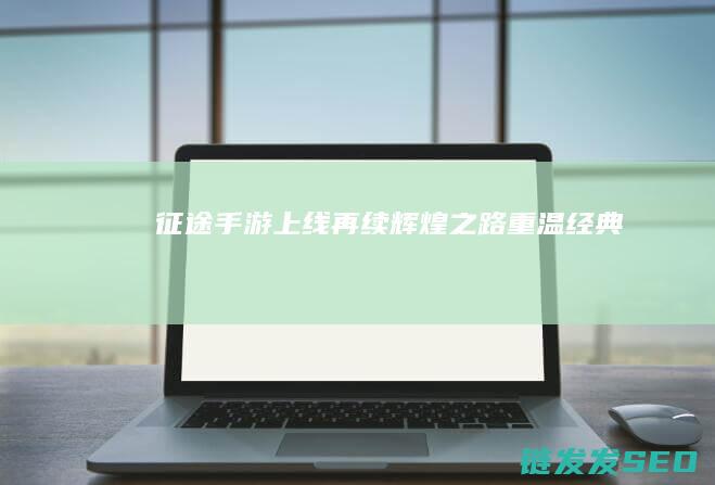 征途手游上线-再续辉煌之路-重温经典