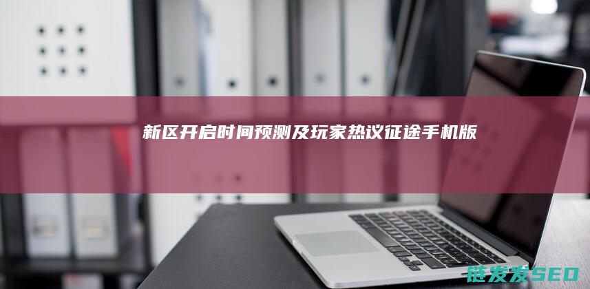 新区开启时间预测及玩家热议-征途手机版