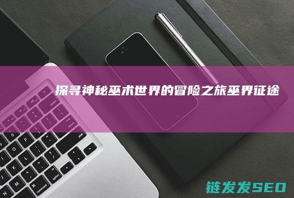 探寻神秘巫术的冒险之旅巫界