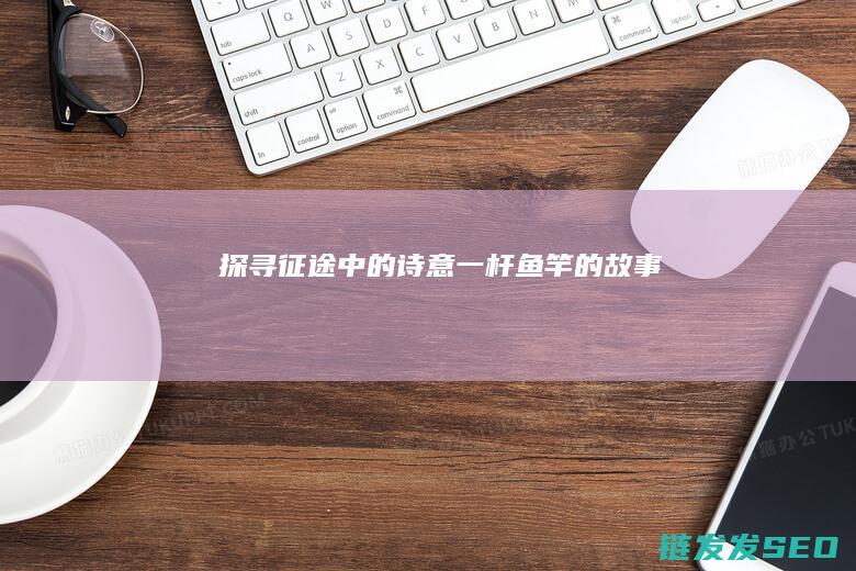 探寻征途中的诗意-一杆鱼竿的故事