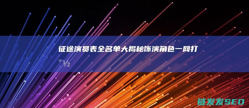 征途演员表全名单大揭秘-饰演角色一网打尽