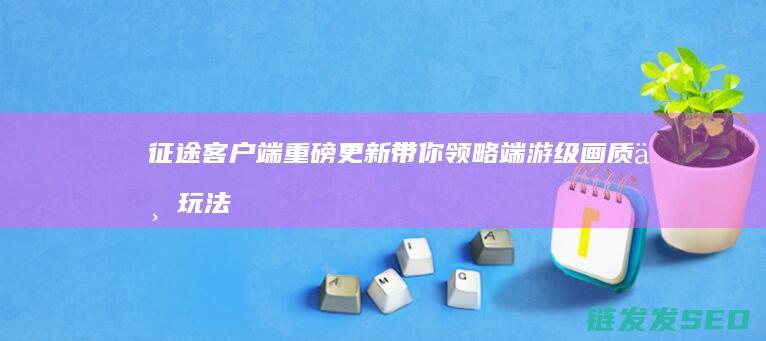 征途客户端重磅更新-带你领略端游级画质与玩法