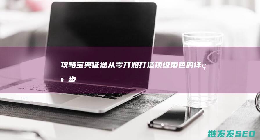 攻略宝典-征途-从零开始打造顶级角色的详细步骤