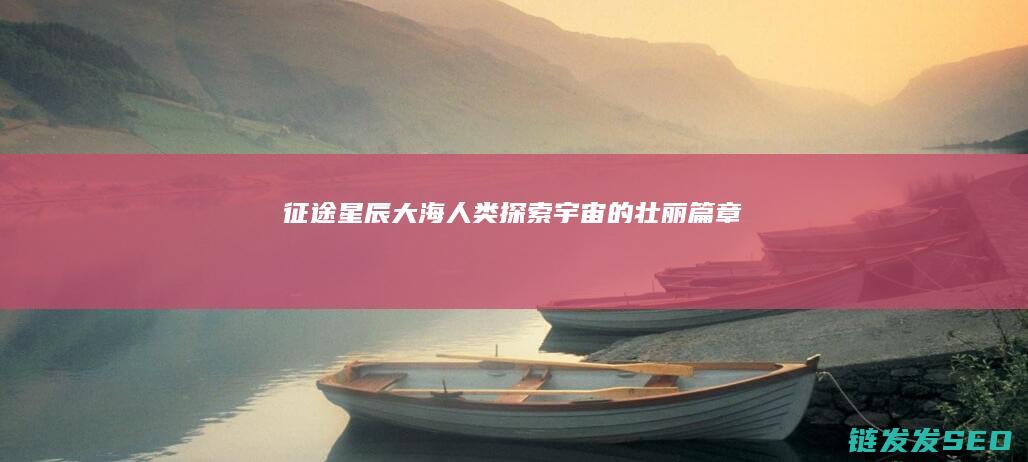 征途星辰大海-人类探索宇宙的壮丽篇章