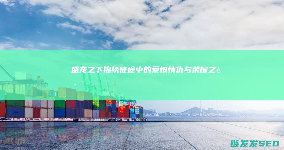 盛宠之下-锦绣征途中的爱恨情仇与荣耀之路
