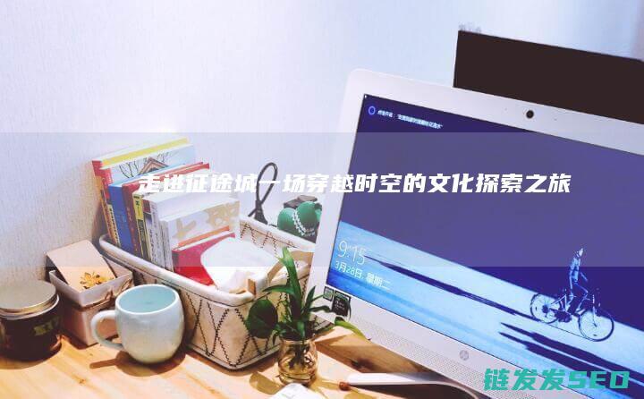 走进征途城-一场穿越时空的文化探索之旅