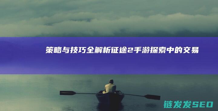 策略与技巧全解析-征途2手游-探索-中的交易之道