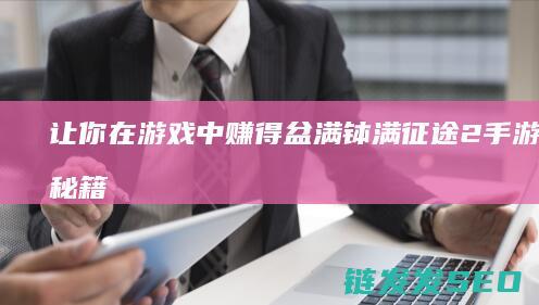 让你在游戏中赚得盆满钵满-征途2手游赚钱秘籍