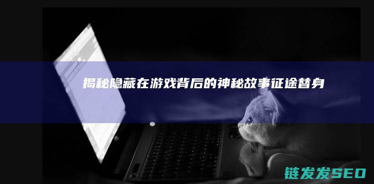 揭秘隐藏在游戏背后的神秘故事-征途替身