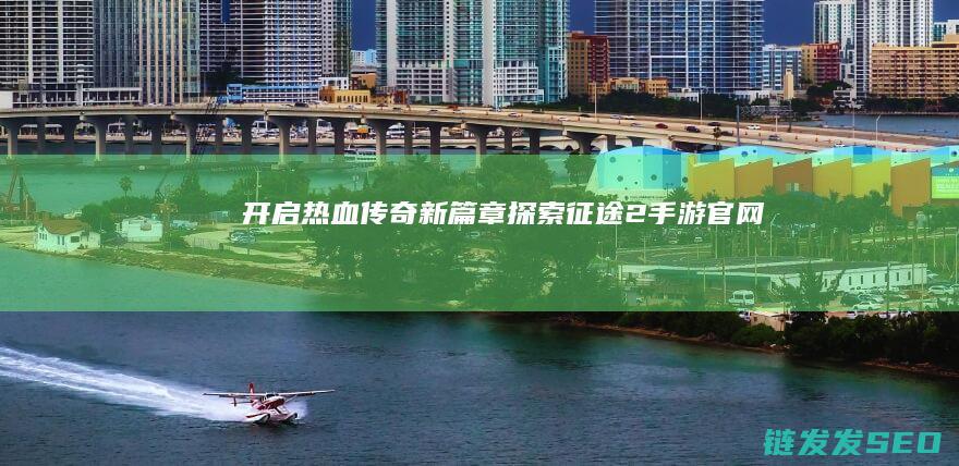 开启热血传奇新篇章-探索征途2手游官网