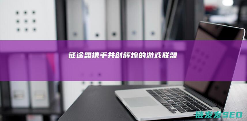 征途盟-携手共创辉煌的游戏联盟