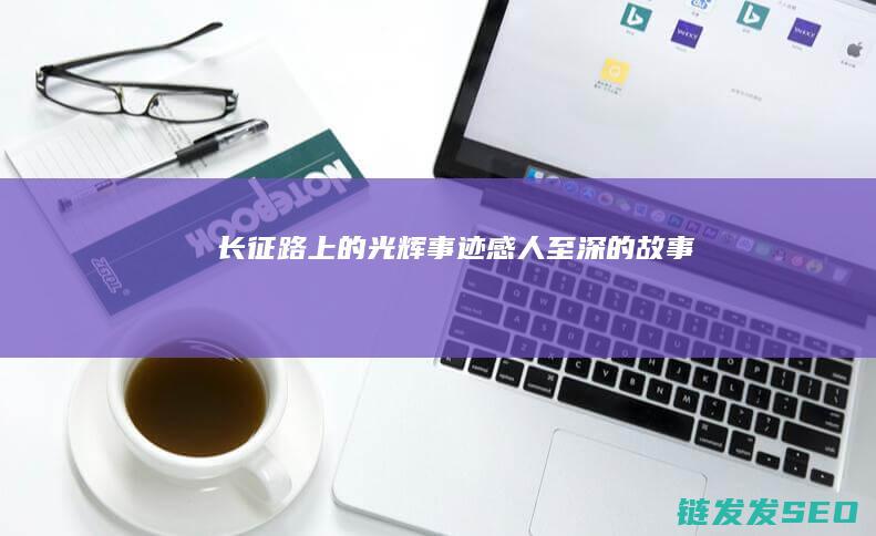 长征路上的光辉事迹-感人至深的故事