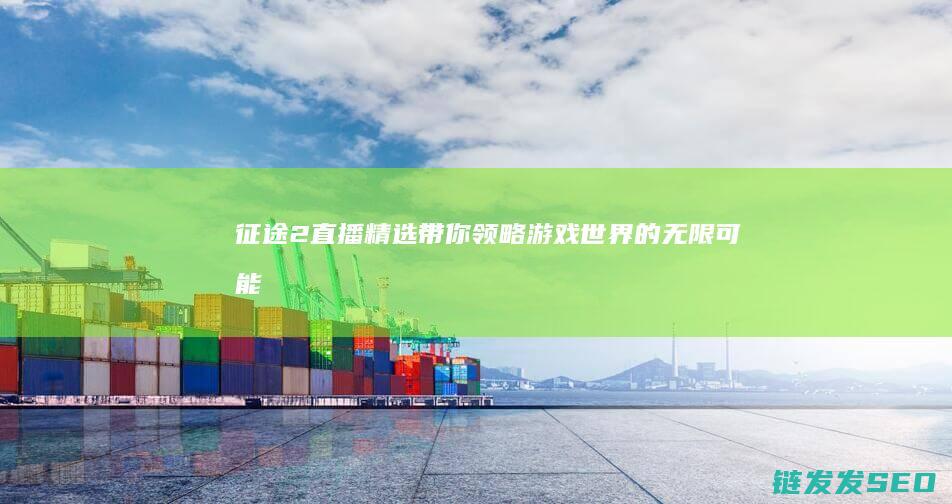 征途2直播精选-带你领略游戏世界的无限可能