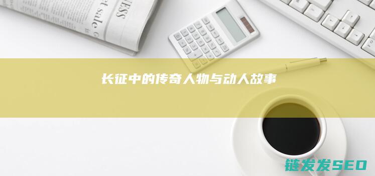 长征中的传奇人物与动人故事