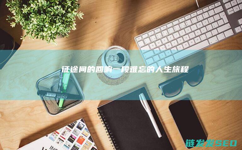 征途间的回响-一段难忘的人生旅程