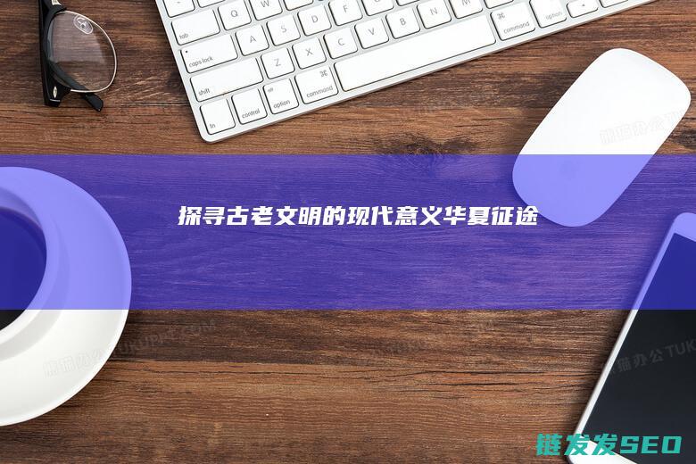 探寻古老文明的现代意义-华夏征途