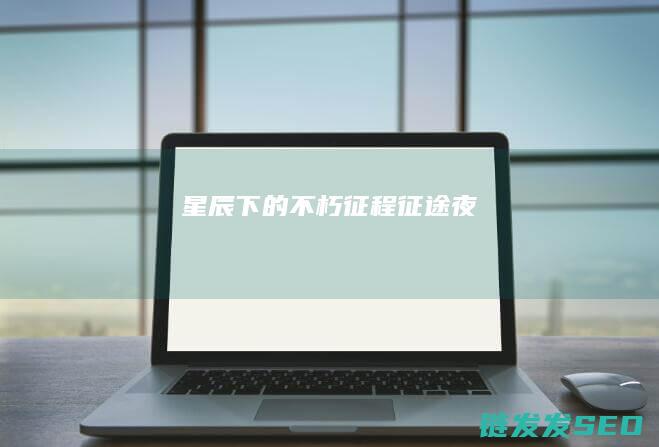 星辰下的不朽征程-征途夜