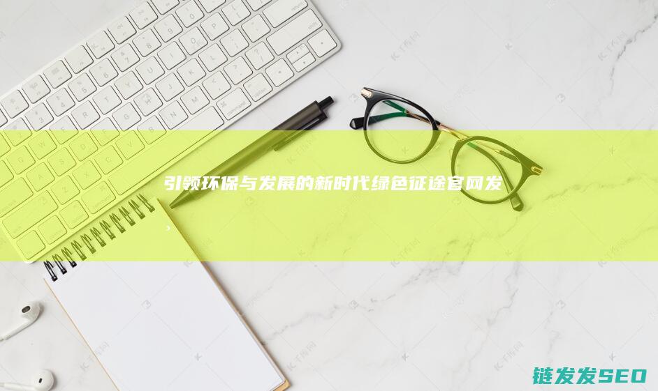 引领环保与发展的新时代-绿色征途官网发布