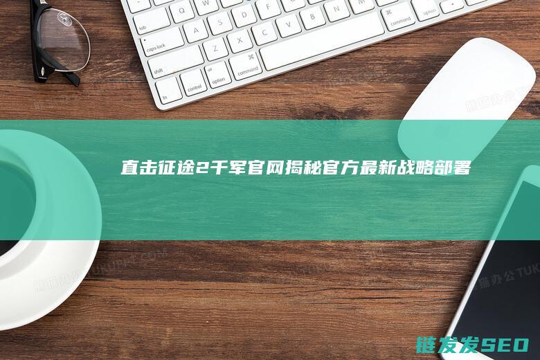 直击征途2千军官网-揭秘官方最新战略部署