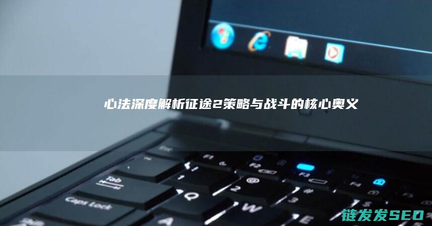 心法深度解析-征途2-策略与战斗的核心奥义