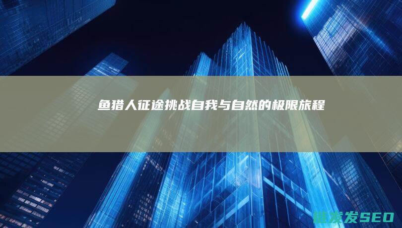 鱼猎人征途-挑战自我与自然的极限旅程