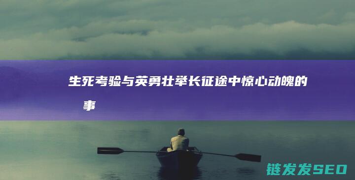 生死考验与英勇壮举-长征途中惊心动魄的故事
