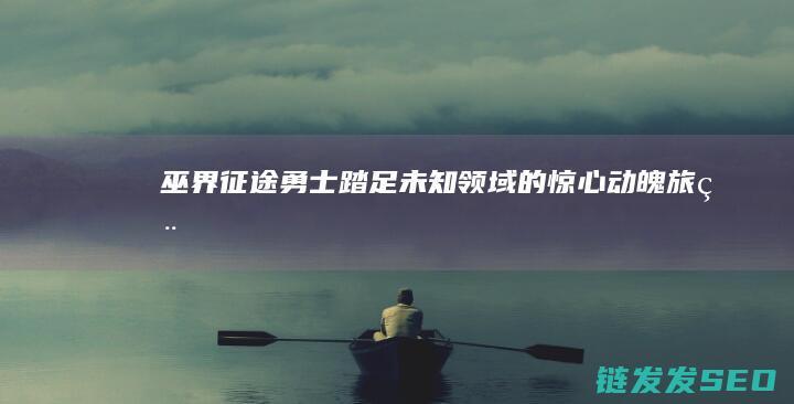 巫界征途-勇士踏足未知领域的惊心动魄旅程