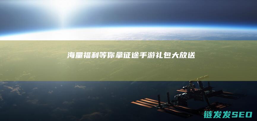 海量福利等你拿-征途手游礼包大放送