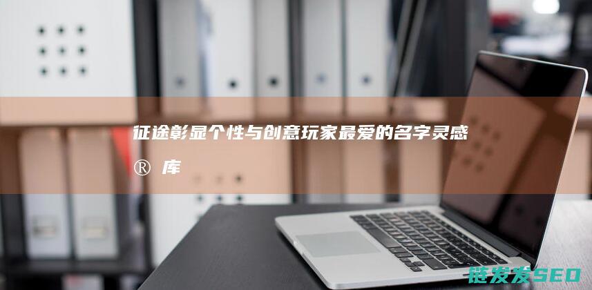 征途-彰显个性与创意-玩家最爱的名字灵感宝库