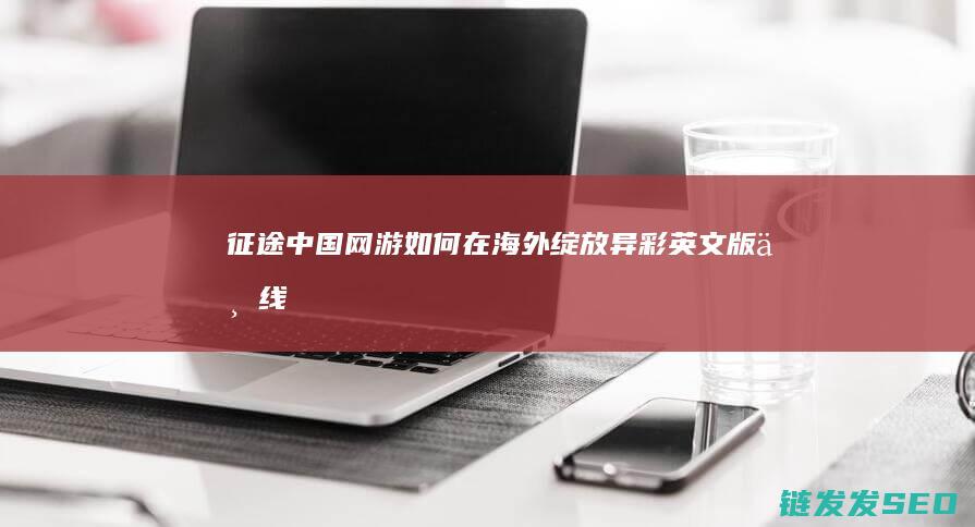 征途-中国网游如何在海外绽放异彩-英文版上线