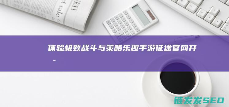体验极致战斗与策略乐趣官网开启