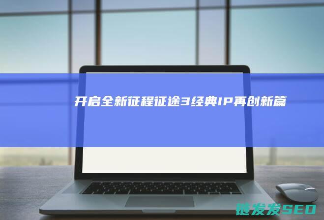 开启全新征程-征途3-经典IP再创新篇