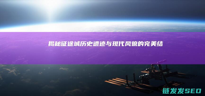揭秘征途城-历史遗迹与现代风貌的完美结合
