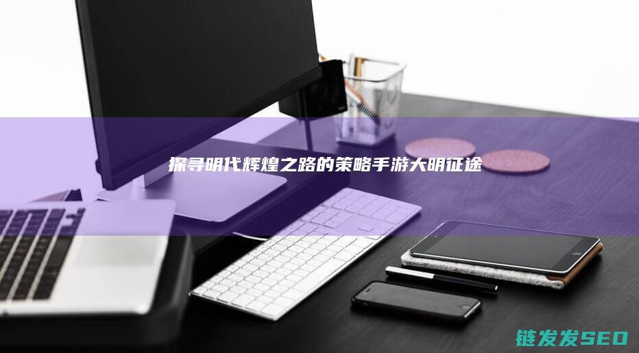 探寻明代辉煌之路的策略手游-大明征途
