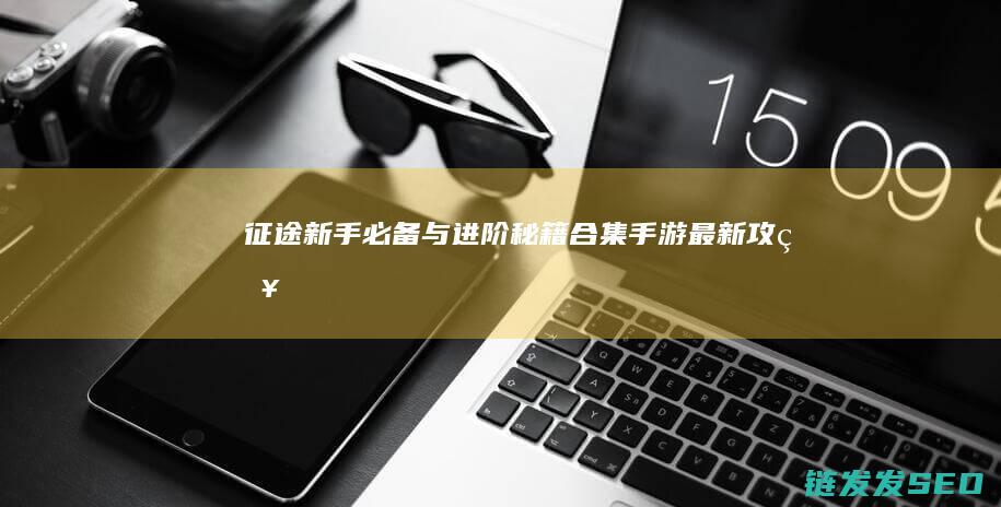 征途-新手必备与进阶秘籍合集-手游最新攻略