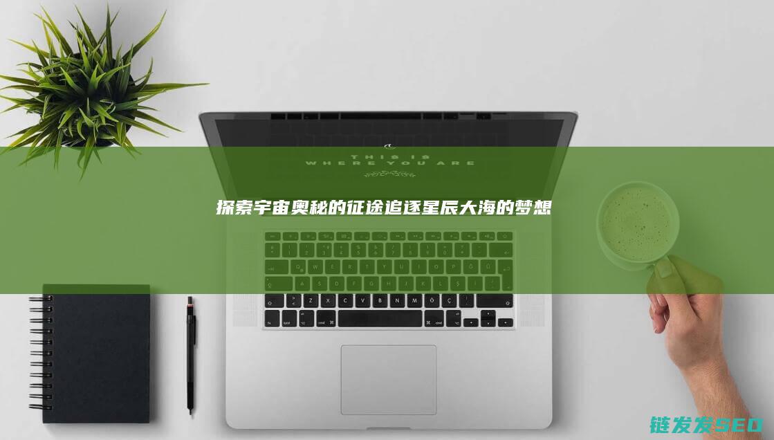探索宇宙奥秘的征途-追逐星辰大海的梦想