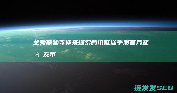 全新体验等你来探索-腾讯征途手游官方正式发布