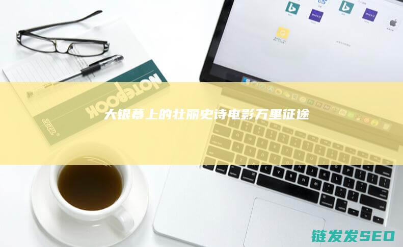 大银幕上的壮丽史诗电影-万里征途