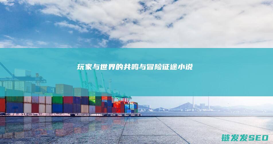 玩家与世界的共鸣与冒险-征途小说