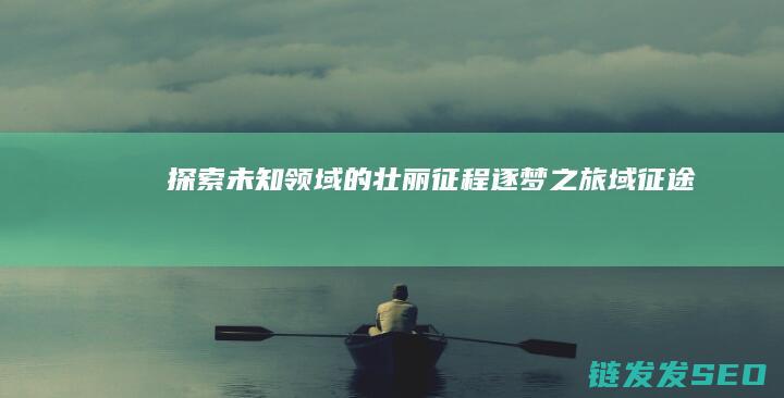 探索未知领域的壮丽征程-逐梦之旅-域征途