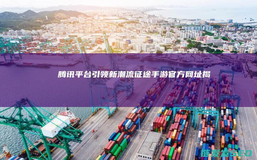 腾讯平台引领新潮流-征途手游官方网址揭晓
