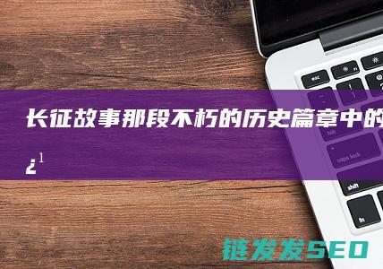 长征故事-那段不朽的历史篇章中的英雄事迹