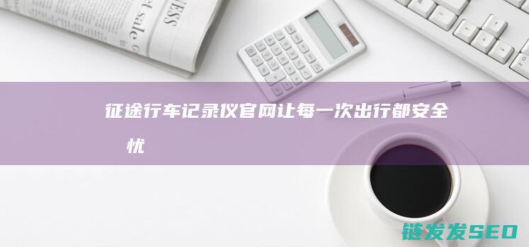 征途行车记录仪官网-让每一次出行都安全无忧
