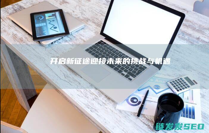 开启新征途-迎接未来的挑战与机遇