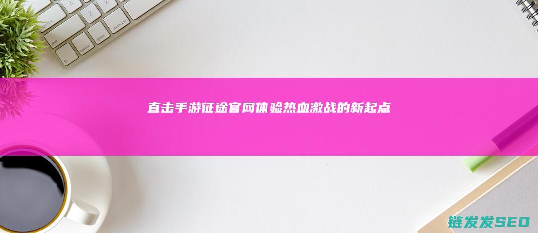 直击手游征途官网-体验热血激战的新起点