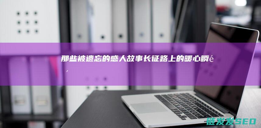 那些被遗忘的感人故事-长征路上的暖心瞬间