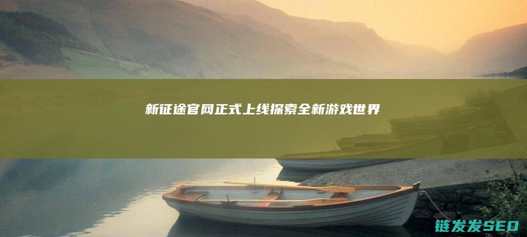 新征途官网正式上线-探索全新游戏世界