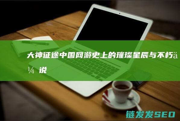 大神-征途-中国网游史上的璀璨星辰与不朽传说